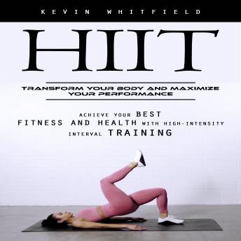 Hiit: Transform Your Body and Maximize Your Performance (Achieve Your Best Fitness and Health With High-intensity Interval Training)