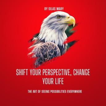 Shift Your Perspective, Change Your Life: The Art of Seeing Possibilities Everywhere