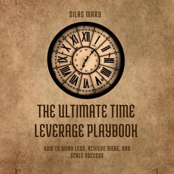 The Ultimate Time Leverage Playbook: How to Work Less, Achieve More, and Scale Success