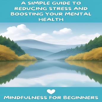 Mindfulness for Beginners: A Simple Guide to Reducing Stress and Boosting Your Mental Health