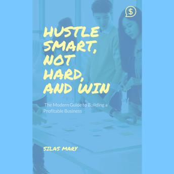 Hustle Smart, Not Hard, and Win: The Modern Guide to Building a Profitable Business