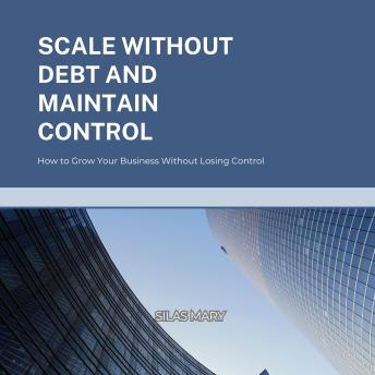 Scale Without Debt and Maintain Control: How to Grow Your Business Without Losing Control
