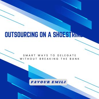 Outsourcing on a Shoestring: Smart Ways to Delegate Without Breaking the Bank