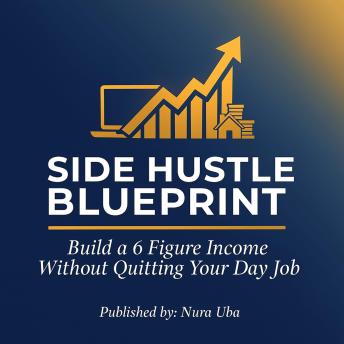 Side Hustle Blueprint: Build a 6 Figure Income Without Quitting Your Day Job