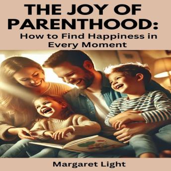 The Joy of Parenthood: How to Find Happiness in Every Moment