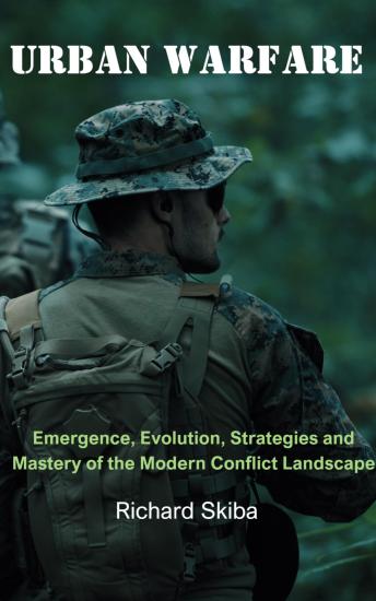 Urban Warfare: Emergence, Evolution, Strategies and Mastery of the Modern Conflict Landscape