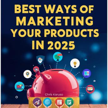 Best Ways of Marketing Your Products in 2025: Learn New Strategies, Develop Your Plan, Perfect Your Plan & Be Better Ready to Quickly Adapt in 2025 for Epic Marketing Success...