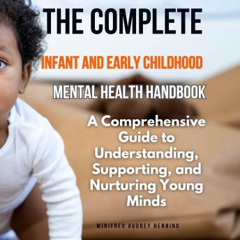 The Complete Infant and Early Childhood Mental Health Handbook: A Comprehensive Guide to Understanding, Supporting, and Nurturing Young Minds