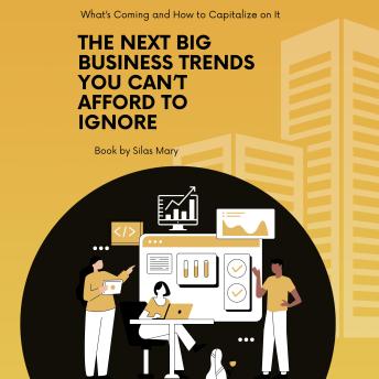 The Next Big Business Trends You Can’t Afford to Ignore: What’s Coming and How to Capitalize on It