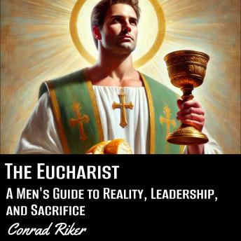 The Eucharist: A Men's Guide to Reality, Leadership, and Sacrifice