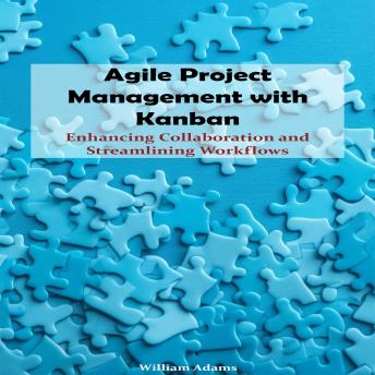 Agile Project Management with Kanban: Enhancing Collaboration and Streamlining Workflows