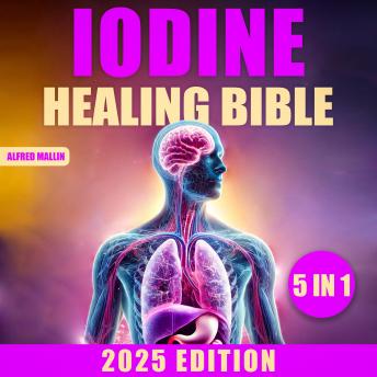 The Iodine Healing Bible: [5 in 1] Discover Iodine's Transformative Effects on Thyroid Function, Autoimmune Disease Management, Systematic Detoxification, and Enhanced Longevity