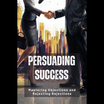 Persuading Success: Mastering Objections and Rejecting Rejections
