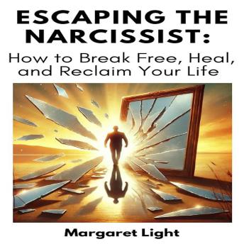 Escaping the Narcissist:  How to Break Free, Heal, and Reclaim Your Life