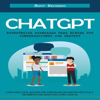[Spanish] - Chatgpt: Estrategias Avanzadas Para Elevar Tus Conversaciones Con Chatgpt (Una Recopilación De Preguntas Respuestas Y Momentos Únicos Con Una Ia)