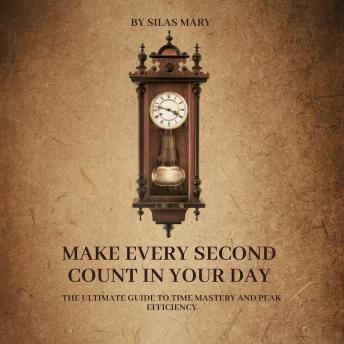 Make Every Second Count in Your Day: The Ultimate Guide to Time Mastery and Peak Efficiency