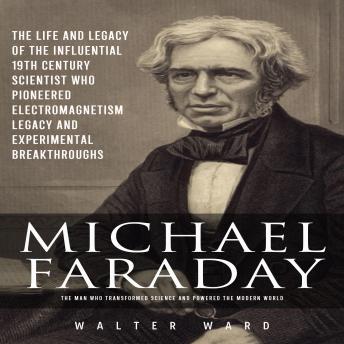 Michael Faraday: The Man Who Transformed Science and Powered the Modern World (The Life and Legacy of the Influential 19th Century Scientist Who Pioneered Electromagnetism Legacy and Experimental Breakthroughs)