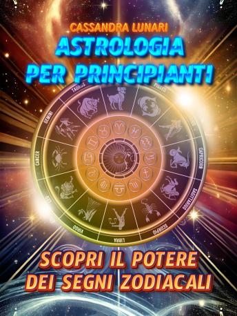 [Italian] - Astrologia per Principianti: Scopri il Potere dei Segni Zodiacali: Una guida semplice e completa per tutti per comprendere l'influenza delle stelle e degli astri nella tua vita