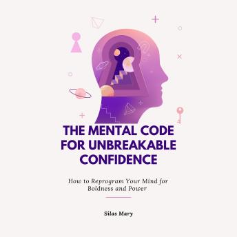 The Mental Code for Unbreakable Confidence: How to Reprogram Your Mind for Boldness and Power