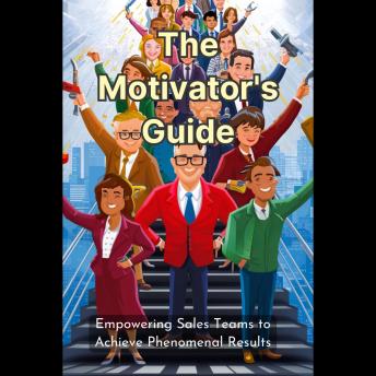 The Motivator's Guide: Empowering Sales Teams to Achieve Phenomenal Results