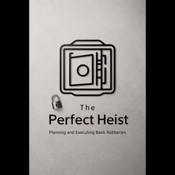 The Perfect Heist: Planning and Executing Bank Robberies