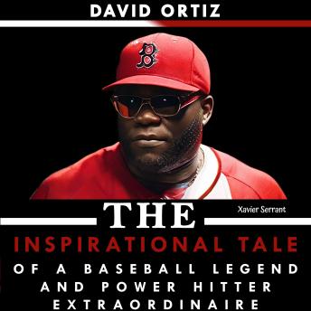 David Ortiz: The Inspirational Tale of a Baseball Legend and Power Hitter Extraordinaire