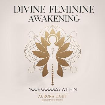 Divine Feminine Awakening: Your Goddess Within: Unlock Your Sacred Power, Manifest Love and Abundance, and Embrace Your Authentic Self Through Ancient Wisdom