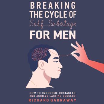 Breaking the Cycle of Self-Sabotage for Men: How to Overcome Obstacles and Achieve Lasting Success