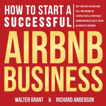 How to Start a Successful Airbnb Business: Quit Your Day Job and Earn Full-time Income on Autopilot With a Profitable Airbnb Business Even if You’re an Absolute Beginner