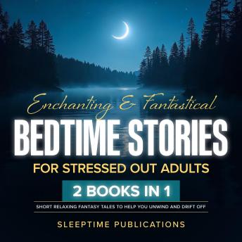 Enchanting & Fantastical Bedtime Stories for Stressed Out Adults 2 Books in 1: Dreamlike Escapes to Relieve Overwhelm, Quiet Your Thoughts, and Drift Off Peacefully