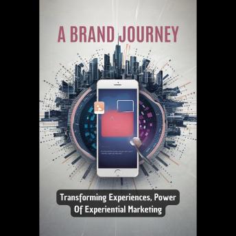 A Brand Journey: Transforming Experiences, Power Of Experiential Marketing
