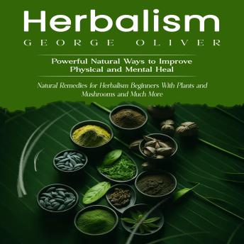 Herbalism: Powerful Natural Ways to Improve Physical and Mental Health (Natural Remedies for Herbalism Beginners With Plants and Mushrooms and Much More)