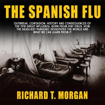The Spanish Flu: Outbreak, Contagion, History and Consequences of the 1918 Great Influenza, born from H1N1 Virus. How The Deadliest Pandemic Devastated the World and What We Can Learn from it