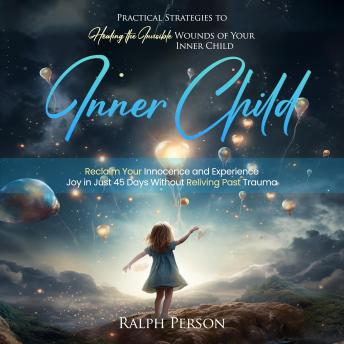 Inner Child: Practical Strategies to Healing the Invisible Wounds of Your Inner Child (Reclaim Your Innocence and Experience Joy in Just 45 Days Without Reliving Past Trauma)
