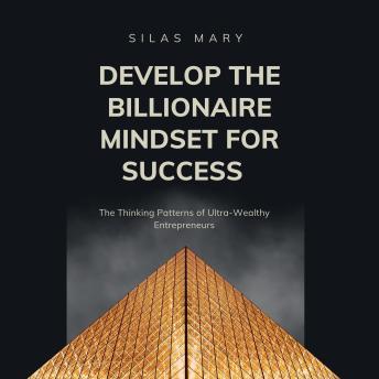 Develop the Billionaire Mindset for Success: The Thinking Patterns of Ultra-Wealthy Entrepreneurs