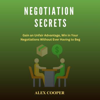 Negotiation Secrets by Alex Cooper: Gain an Unfair Advantage, Win in Your Negotiations Without Ever Having to Beg