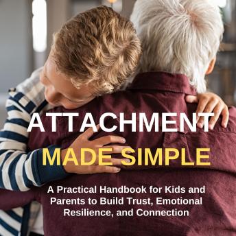 Attachment Made Simple: A Practical Handbook for Kids and Parents to Build Trust, Emotional Resilience, and Connection