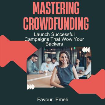 Mastering Crowdfunding: Launch Successful Campaigns That Wow Your Backers