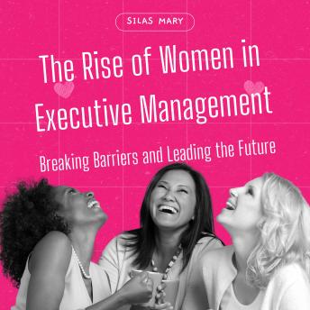 The Rise of Women in Executive Management: Breaking Barriers and Leading the Future
