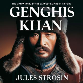 Genghis Khan – The Man Who Built the Largest Empire in History: The Untold Story of Genghis Khan’s Rise, Military Genius, and the Mongol Empire That Shaped the World