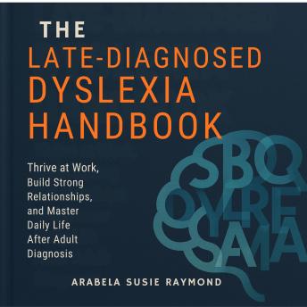 The Late-Diagnosed Dyslexia Handbook: Thrive at Work, Build Strong Relationships, and Master Daily Life After Adult Diagnosis