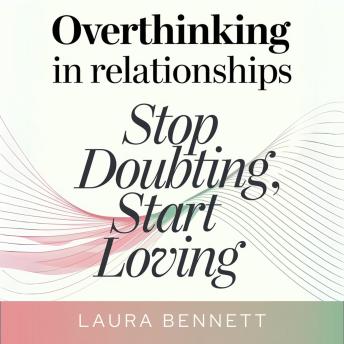 Overthinking in Relationships: Stop Doubting, Start Loving: Quiet Your Mind, Build Trust, and Deepen Your Connection Without Second-Guessing Every Move