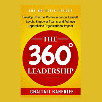 The 360° Leadership: Develop Effective Communication, Lead All Levels, Empower Teams, and Achieve Unparalleled Organizational Impact