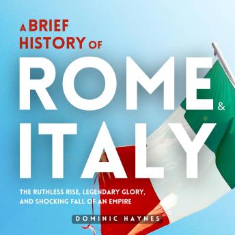 A Brief History of Rome & Italy 2 in 1: The Essential Guide to Italy’s Fascinating Past, from the Roman Empire to the Modern Day