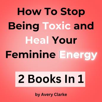 How To Stop Being Toxic and Heal Your Feminine Energy: 2 Books in 1 – End Narcissistic Behaviors, Revitalize Your Inner Child, Become a Shadow Work Guru and Be Your True Self