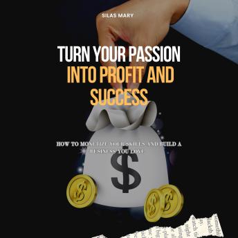 Turn Your Passion Into Profit and Success: How to Monetize Your Skills and Build a Business You Love
