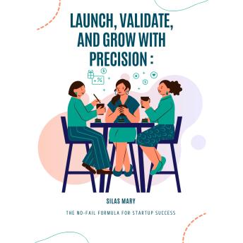 Launch, Validate, and Grow with Precision: .The No-Fail Formula for Startup Success