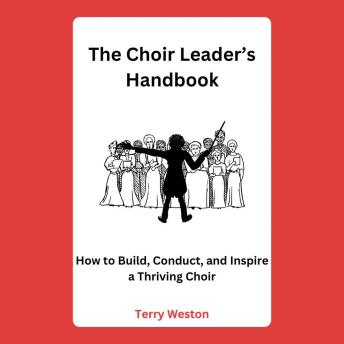 The Choir Leader’s Handbook: How to Build, Conduct, and Inspire a Thriving Choir