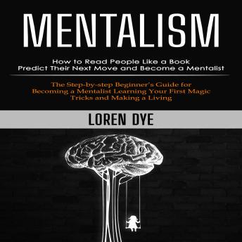 Mentalism: How to Read People Like a Book Predict Their Next Move and Become a Mentalist (The Step-by-step Beginner’s Guide for Becoming a Mentalist Learning Your First Magic Tricks and Making a Living)