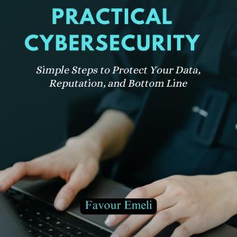 Practical Cybersecurity for Entrepreneurs: Simple Steps to Protect Your Data, Reputation, and Bottom Line